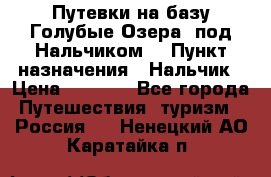 Путевки на базу“Голубые Озера“ под Нальчиком. › Пункт назначения ­ Нальчик › Цена ­ 6 790 - Все города Путешествия, туризм » Россия   . Ненецкий АО,Каратайка п.
